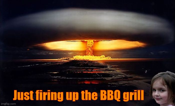 Disaster Girl Nukes 'Em | Just firing up the BBQ grill | image tagged in disaster girl nukes 'em | made w/ Imgflip meme maker