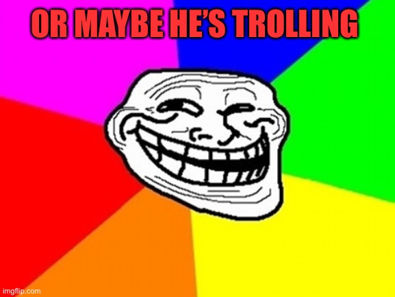 Troll Face Colored Meme | OR MAYBE HE’S TROLLING | image tagged in memes,troll face colored | made w/ Imgflip meme maker