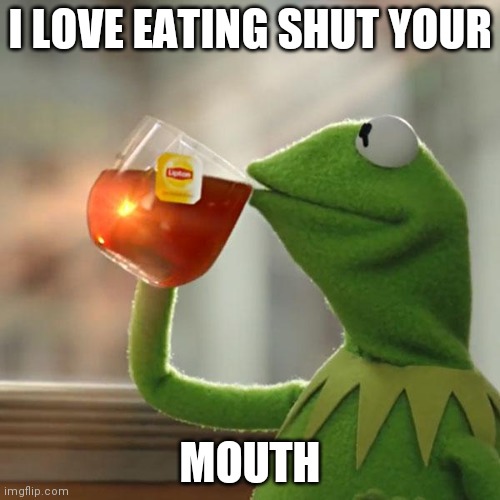 But That's None Of My Business | I LOVE EATING SHUT YOUR; MOUTH | image tagged in memes,but that's none of my business,kermit the frog | made w/ Imgflip meme maker