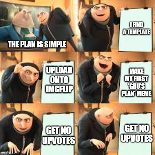 No Upvotes | I FIND A TEMPLATE; THE PLAN IS SIMPLE; UPLOAD ONTO IMGFLIP; MAKE MY FIRST 'GRU'S PLAN' MEME; GET NO UPVOTES; GET NO UPVOTES | image tagged in gru's plan,no upvotes,memes,first meme,funny,funny meme | made w/ Imgflip meme maker