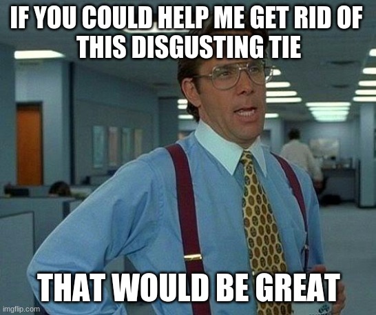 That Would Be Great Meme | IF YOU COULD HELP ME GET RID OF 
THIS DISGUSTING TIE; THAT WOULD BE GREAT | image tagged in memes,that would be great | made w/ Imgflip meme maker