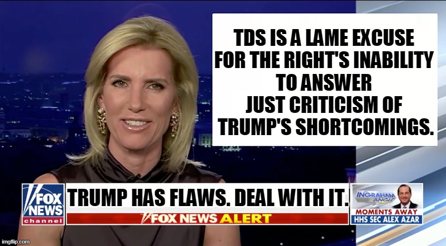 If you see "TDS" in a right wing meme, you know it's a snowflake shooting blanks. | TDS IS A LAME EXCUSE 
FOR THE RIGHT'S INABILITY 
TO ANSWER 
JUST CRITICISM OF 
TRUMP'S SHORTCOMINGS. TRUMP HAS FLAWS. DEAL WITH IT. | image tagged in laura ingraham is a blank,trump,trump derangement syndrome,lame,stale,weak | made w/ Imgflip meme maker