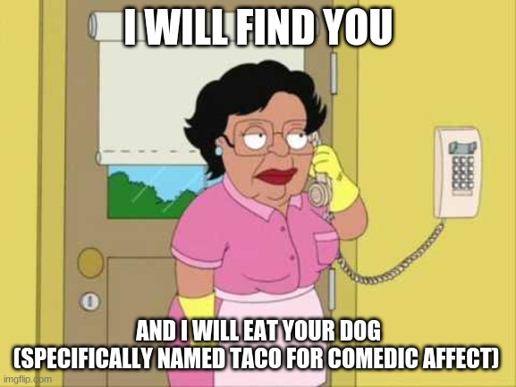 Mexican Call | I WILL FIND YOU; AND I WILL EAT YOUR DOG (SPECIFICALLY NAMED TACO FOR COMEDIC AFFECT) | image tagged in memes,consuela | made w/ Imgflip meme maker