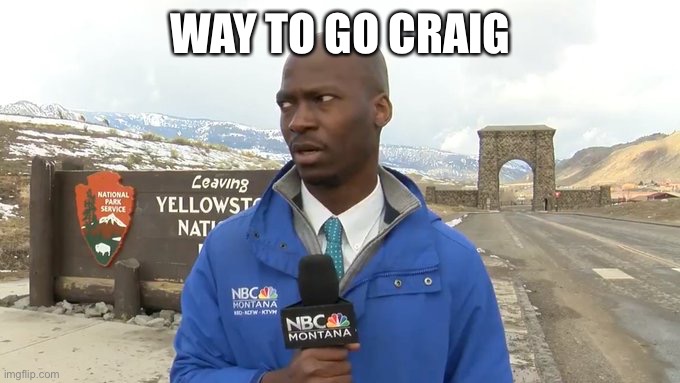 Way to go Craig | WAY TO GO CRAIG | image tagged in bison reporter | made w/ Imgflip meme maker