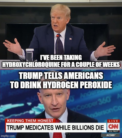 Trump takes Hydroxychloroquine | I'VE BEEN TAKING HYDROXYCHLOROQUINE FOR A COUPLE OF WEEKS; TRUMP TELLS AMERICANS TO DRINK HYDROGEN PEROXIDE | image tagged in trump,election 2020,cnn fake news | made w/ Imgflip meme maker