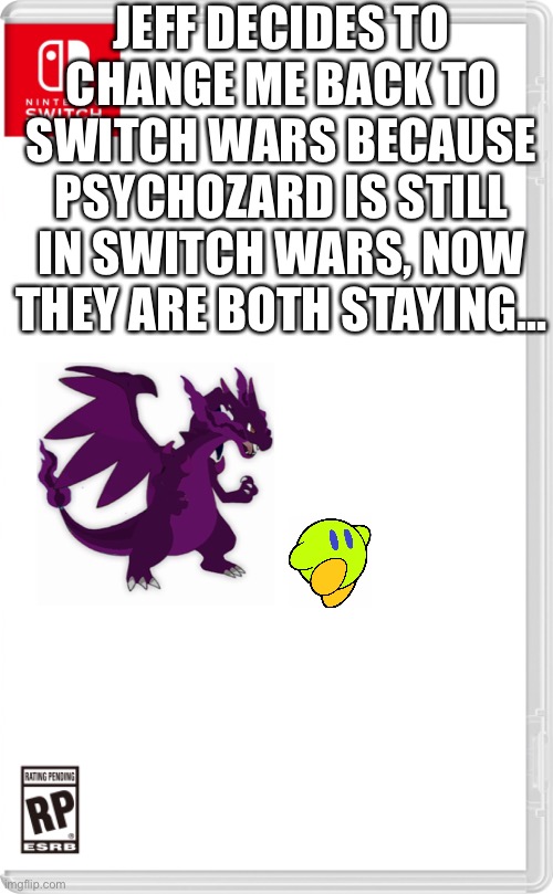 Yeet | JEFF DECIDES TO CHANGE ME BACK TO SWITCH WARS BECAUSE PSYCHOZARD IS STILL IN SWITCH WARS, NOW THEY ARE BOTH STAYING... | image tagged in nintendo switch cartridge case | made w/ Imgflip meme maker