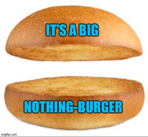 Nothing burger | IT'S A BIG NOTHING-BURGER | image tagged in nothing burger | made w/ Imgflip meme maker