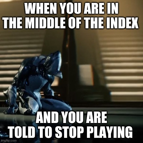 depressed excalibur warframe | WHEN YOU ARE IN THE MIDDLE OF THE INDEX; AND YOU ARE TOLD TO STOP PLAYING | image tagged in depressed excalibur warframe | made w/ Imgflip meme maker