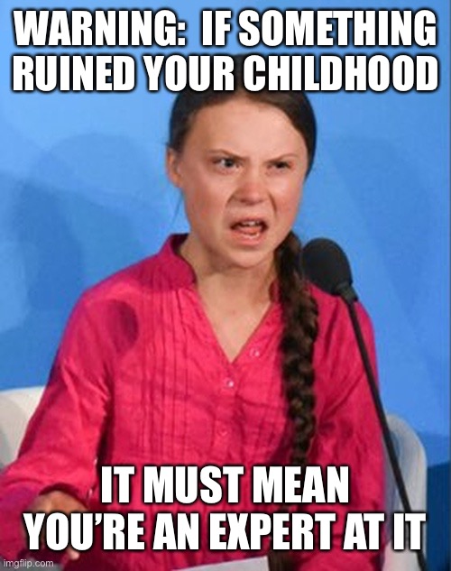 Greta Thunberg how dare you | WARNING:  IF SOMETHING RUINED YOUR CHILDHOOD IT MUST MEAN YOU’RE AN EXPERT AT IT | image tagged in greta thunberg how dare you | made w/ Imgflip meme maker