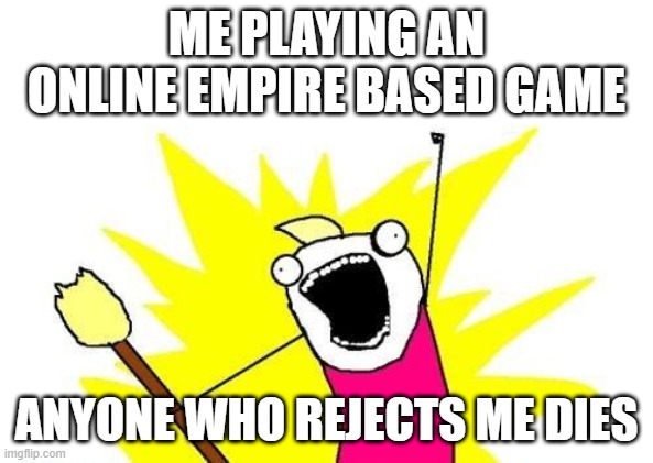 my power | ME PLAYING AN ONLINE EMPIRE BASED GAME; ANYONE WHO REJECTS ME DIES | image tagged in memes,x all the y | made w/ Imgflip meme maker