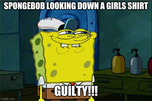 Don't You Squidward | SPONGEBOB LOOKING DOWN A GIRLS SHIRT; GUILTY!!! | image tagged in memes,don't you squidward | made w/ Imgflip meme maker