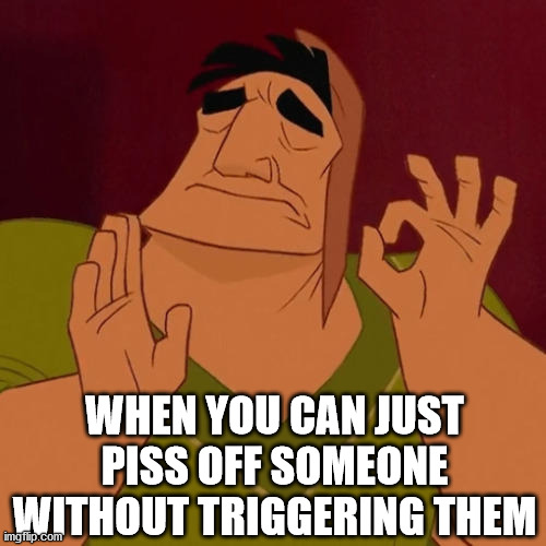 When X just right | WHEN YOU CAN JUST PISS OFF SOMEONE WITHOUT TRIGGERING THEM | image tagged in when x just right | made w/ Imgflip meme maker