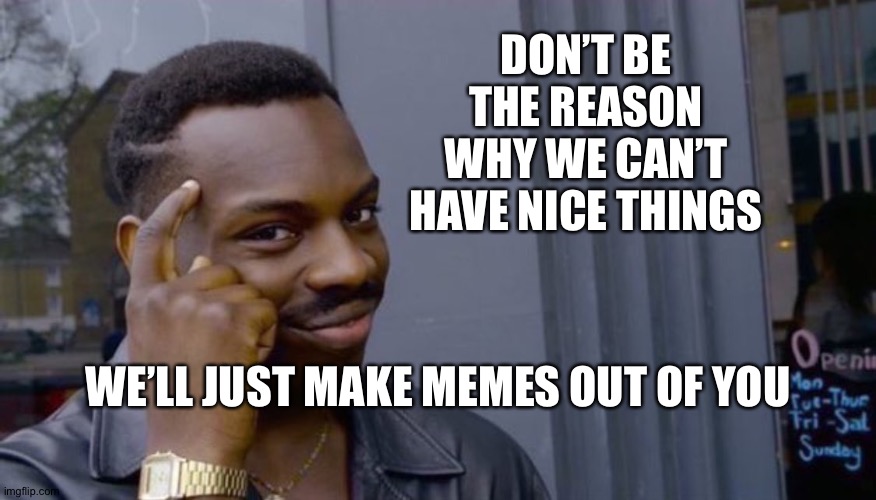 wisdom | DON’T BE THE REASON WHY WE CAN’T HAVE NICE THINGS; WE’LL JUST MAKE MEMES OUT OF YOU | image tagged in wisdom | made w/ Imgflip meme maker