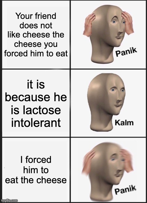Cheese is best snac | Your friend does not like cheese the cheese you forced him to eat; it is because he is lactose intolerant; I forced him to eat the cheese | image tagged in memes,panik kalm panik | made w/ Imgflip meme maker