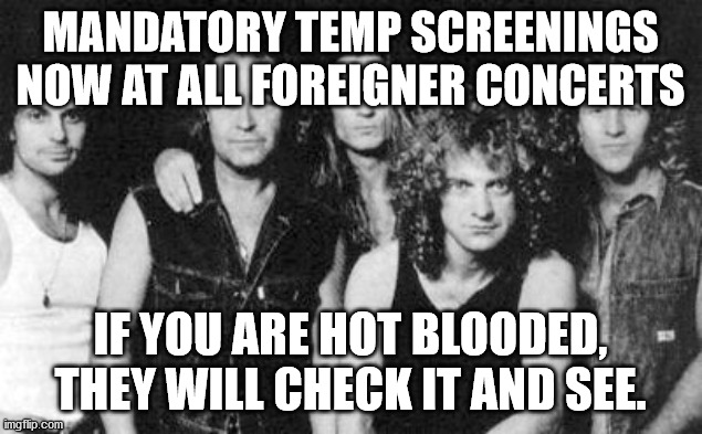 Foreigner | MANDATORY TEMP SCREENINGS NOW AT ALL FOREIGNER CONCERTS; IF YOU ARE HOT BLOODED, THEY WILL CHECK IT AND SEE. | image tagged in foreigner | made w/ Imgflip meme maker