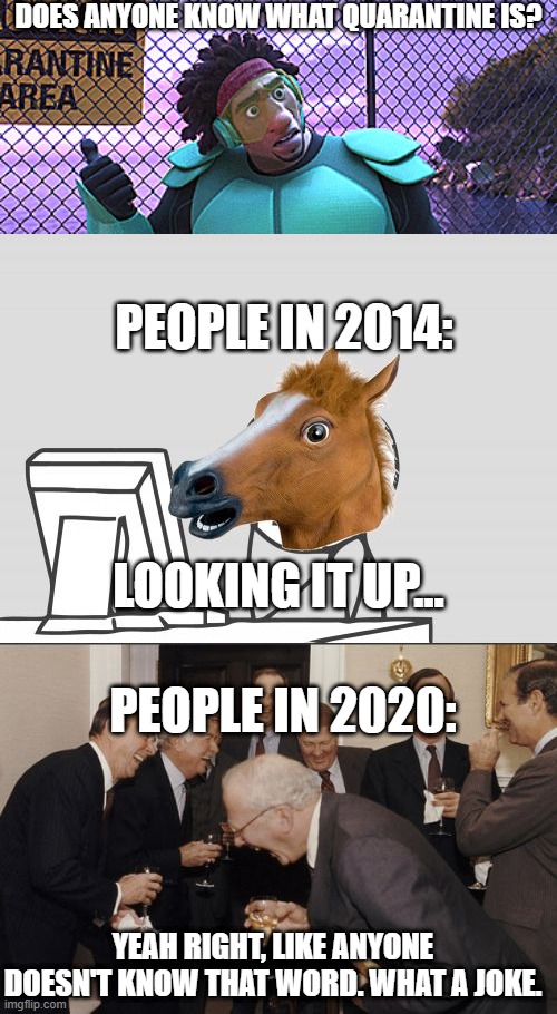Remember this? Well, this is a joke now... | DOES ANYONE KNOW WHAT QUARANTINE IS? PEOPLE IN 2014:; LOOKING IT UP... PEOPLE IN 2020:; YEAH RIGHT, LIKE ANYONE DOESN'T KNOW THAT WORD. WHAT A JOKE. | image tagged in memes,computer horse,laughing men in suits,big hero 6,quarantine,coronavirus | made w/ Imgflip meme maker