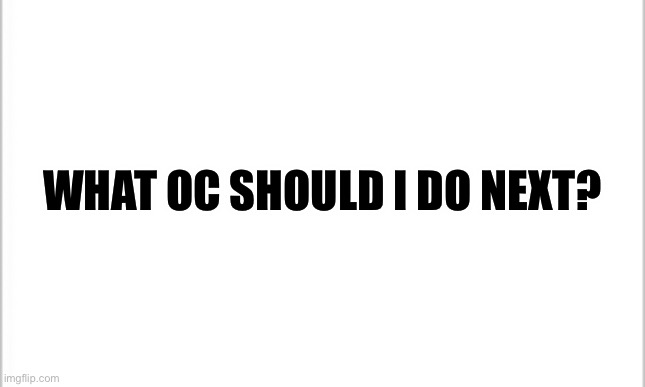 Seriously, I need ideas | WHAT OC SHOULD I DO NEXT? | image tagged in white background | made w/ Imgflip meme maker