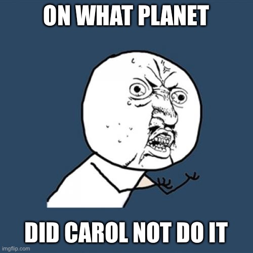 Really Carol | ON WHAT PLANET; DID CAROL NOT DO IT | image tagged in memes,y u no | made w/ Imgflip meme maker