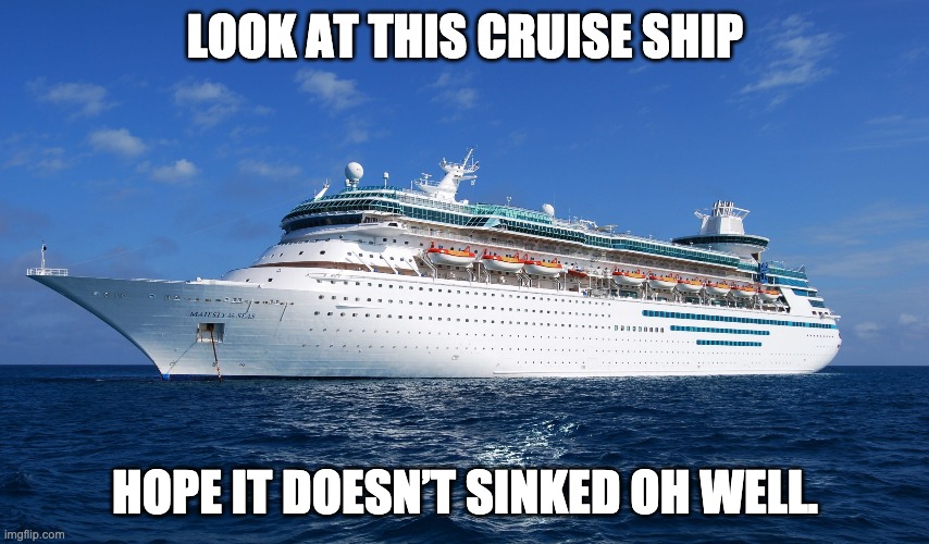 Cruise Ship | LOOK AT THIS CRUISE SHIP; HOPE IT DOESN’T SINKED OH WELL. | image tagged in cruise ship | made w/ Imgflip meme maker