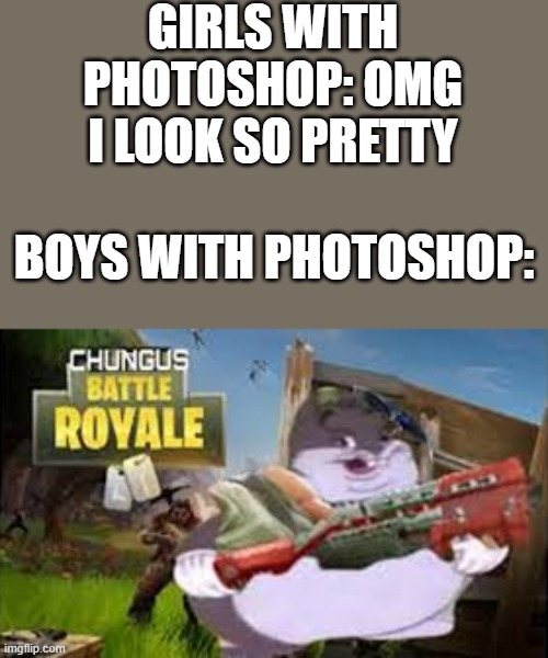 hey, it is true | GIRLS WITH PHOTOSHOP: OMG I LOOK SO PRETTY; BOYS WITH PHOTOSHOP: | image tagged in big chungus,photoshop | made w/ Imgflip meme maker