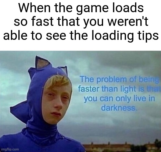 E | When the game loads so fast that you weren't able to see the loading tips | image tagged in the problem with being faster than light | made w/ Imgflip meme maker