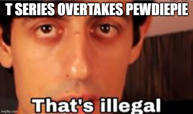 Thats Illegal Davie504 | T SERIES OVERTAKES PEWDIEPIE | image tagged in thats illegal davie504 | made w/ Imgflip meme maker