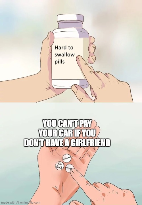 Hard To Swallow Pills Meme | YOU CAN'T PAY YOUR CAR IF YOU DON'T HAVE A GIRLFRIEND | image tagged in memes,hard to swallow pills | made w/ Imgflip meme maker