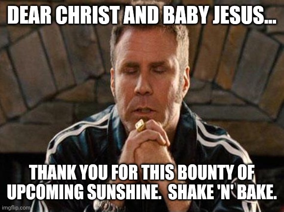 Ricky Bobby Praying | DEAR CHRIST AND BABY JESUS... THANK YOU FOR THIS BOUNTY OF UPCOMING SUNSHINE.  SHAKE 'N' BAKE. | image tagged in ricky bobby praying | made w/ Imgflip meme maker