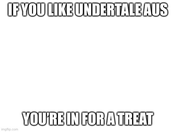 Blank White Template | IF YOU LIKE UNDERTALE AUS; YOU’RE IN FOR A TREAT | image tagged in blank white template | made w/ Imgflip meme maker