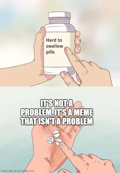 Hard To Swallow Pills Meme | IT'S NOT A PROBLEM, IT'S A MEME THAT ISN'T A PROBLEM | image tagged in memes,hard to swallow pills | made w/ Imgflip meme maker