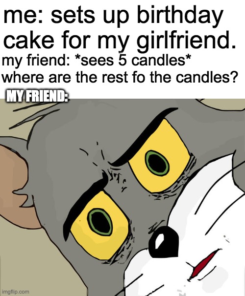 Oh no | me: sets up birthday cake for my girlfriend. my friend: *sees 5 candles* where are the rest fo the candles? MY FRIEND: | image tagged in memes,unsettled tom,dark humour,memse | made w/ Imgflip meme maker