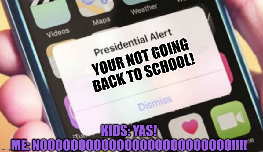 Presidential Alert Meme | YOUR NOT GOING BACK TO SCHOOL! KIDS: YAS!
ME: NOOOOOOOOOOOOOOOOOOOOOOOOO!!!! | image tagged in memes,presidential alert | made w/ Imgflip meme maker