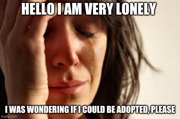 please | HELLO I AM VERY LONELY; I WAS WONDERING IF I COULD BE ADOPTED, PLEASE | image tagged in memes,first world problems,sad,family,lonely | made w/ Imgflip meme maker