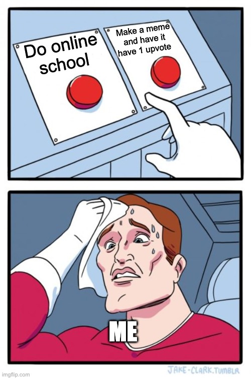 Two Buttons Meme | Make a meme and have it have 1 upvote; Do online school; ME | image tagged in memes,two buttons | made w/ Imgflip meme maker
