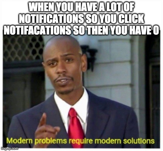 modern problems | WHEN YOU HAVE A LOT OF NOTIFICATIONS SO YOU CLICK NOTIFACATIONS SO THEN YOU HAVE 0 | image tagged in modern problems | made w/ Imgflip meme maker