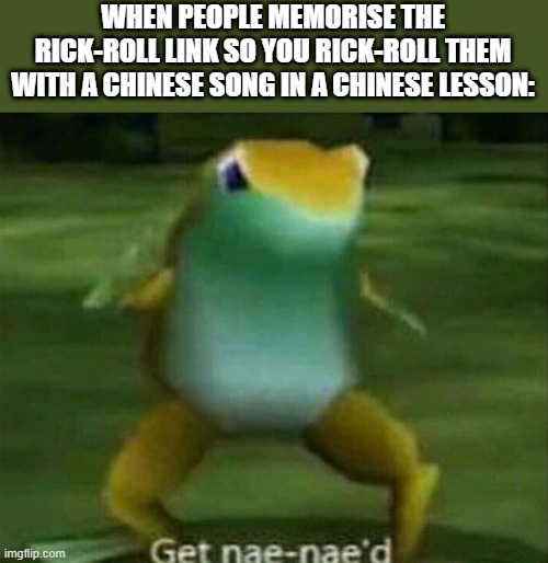 Get nae-nae'd | WHEN PEOPLE MEMORISE THE RICK-ROLL LINK SO YOU RICK-ROLL THEM WITH A CHINESE SONG IN A CHINESE LESSON: | image tagged in get nae-nae'd | made w/ Imgflip meme maker