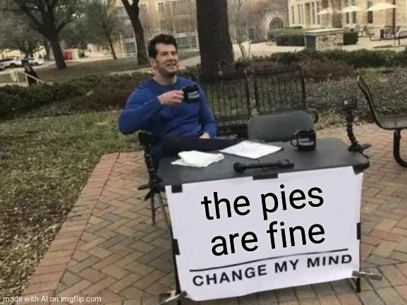 mmm pie | the pies are fine | image tagged in memes,change my mind | made w/ Imgflip meme maker