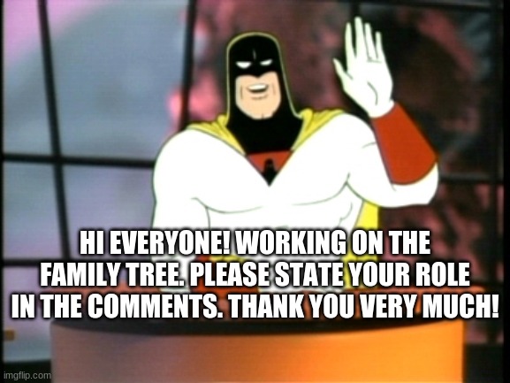 :D | HI EVERYONE! WORKING ON THE FAMILY TREE. PLEASE STATE YOUR ROLE IN THE COMMENTS. THANK YOU VERY MUCH! | image tagged in space ghost announcement | made w/ Imgflip meme maker