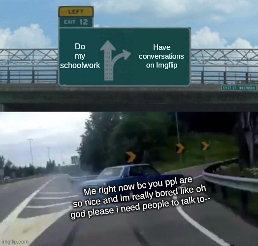 Left Exit 12 Off Ramp Meme | Do my schoolwork; Have conversations on Imgflip; Me right now bc you ppl are so nice and im really bored like oh god please i need people to talk to-- | image tagged in memes,left exit 12 off ramp | made w/ Imgflip meme maker