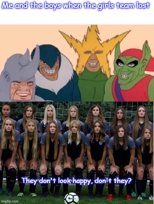 Boys vs. Girls: Finally Victorious! | Me and the boys when the girls team lost; They don't look happy, don't they? | image tagged in memes,me and the boys | made w/ Imgflip meme maker