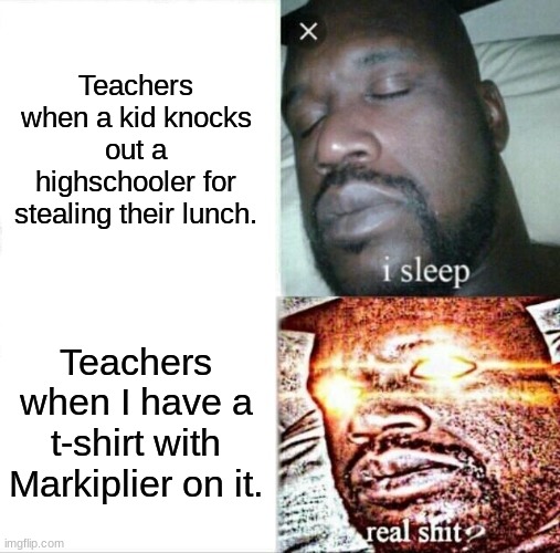 Sleeping Shaq | Teachers when a kid knocks out a highschooler for stealing their lunch. Teachers when I have a t-shirt with Markiplier on it. | image tagged in memes,sleeping shaq | made w/ Imgflip meme maker