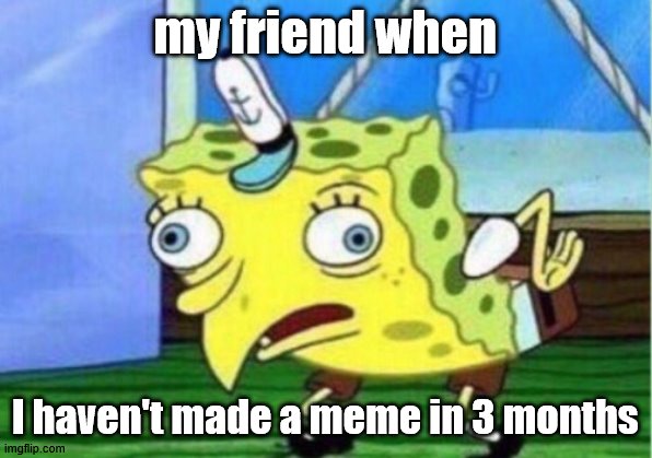 Mocking Spongebob | my friend when; I haven't made a meme in 3 months | image tagged in memes,mocking spongebob | made w/ Imgflip meme maker