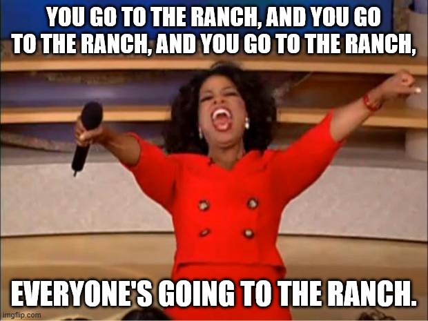 We're going to the ranch | YOU GO TO THE RANCH, AND YOU GO TO THE RANCH, AND YOU GO TO THE RANCH, EVERYONE'S GOING TO THE RANCH. | image tagged in memes,oprah you get a | made w/ Imgflip meme maker