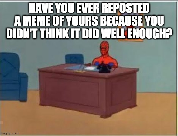Spiderman Computer Desk | HAVE YOU EVER REPOSTED A MEME OF YOURS BECAUSE YOU DIDN'T THINK IT DID WELL ENOUGH? | image tagged in memes,spiderman computer desk,spiderman | made w/ Imgflip meme maker