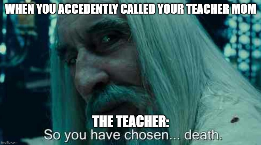 Teachers | WHEN YOU ACCEDENTLY CALLED YOUR TEACHER MOM; THE TEACHER: | image tagged in so you have chosen death | made w/ Imgflip meme maker