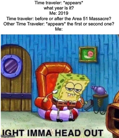Ight Imma Head Out | image tagged in spongebob ight imma head out,spongebob,time travel,time,area 51,storm area 51 | made w/ Imgflip meme maker
