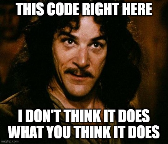 Inigo Montoya Meme | THIS CODE RIGHT HERE; I DON'T THINK IT DOES WHAT YOU THINK IT DOES | image tagged in memes,inigo montoya,ProgrammerHumor | made w/ Imgflip meme maker
