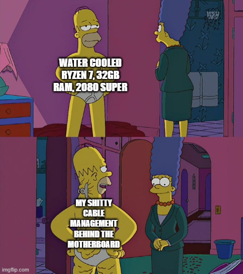 Homer Simpson's Back Fat | WATER COOLED RYZEN 7, 32GB RAM, 2080 SUPER; MY SHITTY CABLE MANAGEMENT BEHIND THE MOTHERBOARD | image tagged in homer simpson's back fat | made w/ Imgflip meme maker