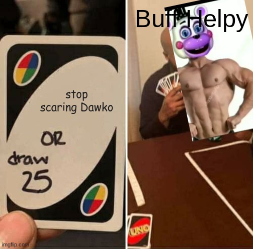 scary Buff helpy 25 | Buff Helpy; stop scaring Dawko | image tagged in memes,uno draw 25 cards | made w/ Imgflip meme maker