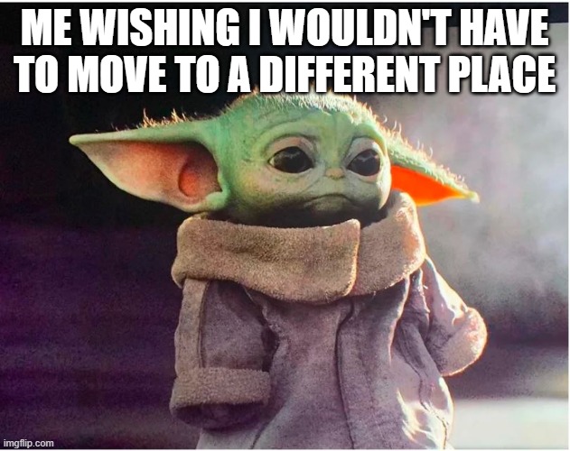 Sad Baby Yoda | ME WISHING I WOULDN'T HAVE TO MOVE TO A DIFFERENT PLACE | image tagged in sad baby yoda | made w/ Imgflip meme maker